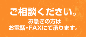 ご相談ください。お急ぎの方はお電話・FAXにて承ります。