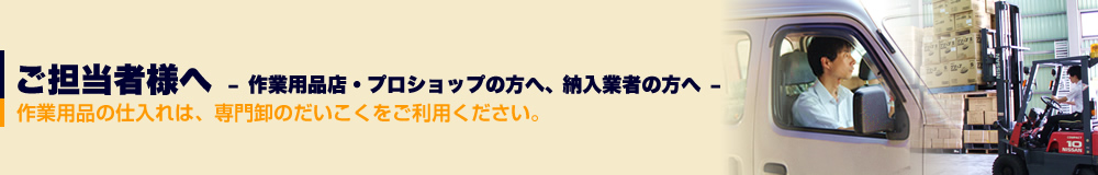 ご担当者様へ 作業用品店・プロショップの方へ、納入業者の方へ